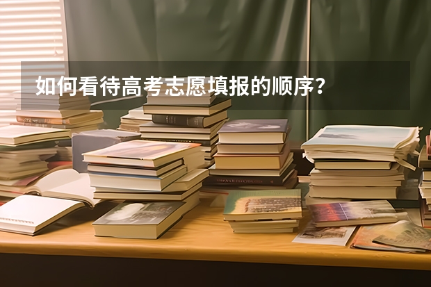 如何看待高考志愿填报的顺序？
