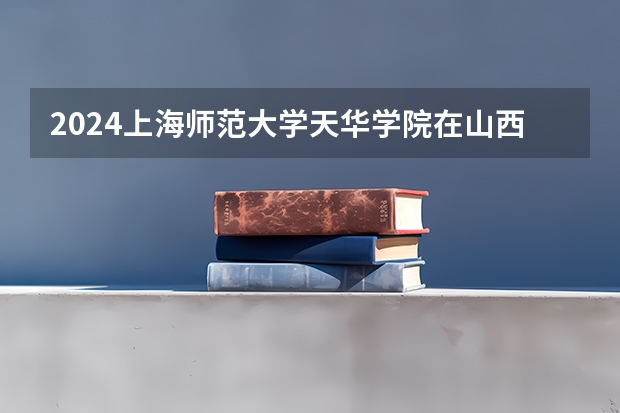 2024上海师范大学天华学院在山西招生计划一览表