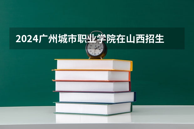 2024广州城市职业学院在山西招生计划一览表