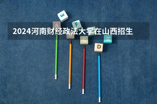 2024河南财经政法大学在山西招生计划一览表
