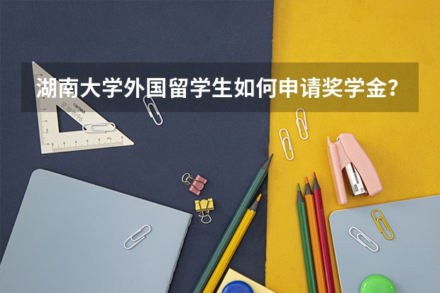 湖南大学外国留学生如何申请奖学金?