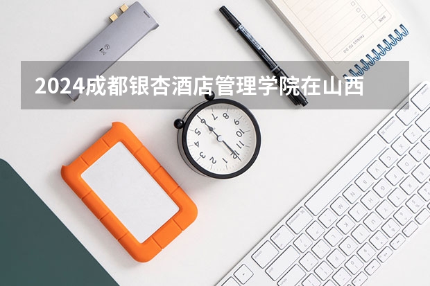 2024成都银杏酒店管理学院在山西招生计划一览表