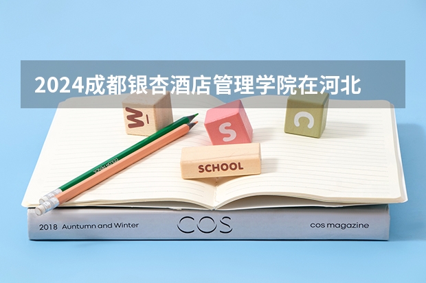 2024成都银杏酒店管理学院在河北招生计划一览表