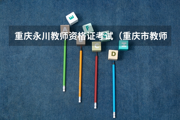 重庆永川教师资格证考试（重庆市教师资格证一年可以考几次）