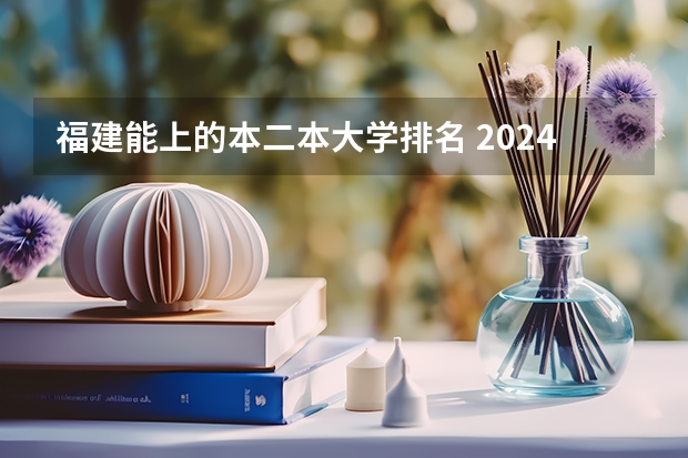 福建能上的本二本大学排名 2024福建二本大学排名