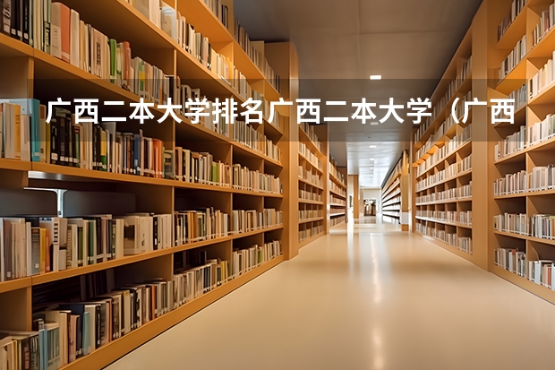 广西二本大学排名广西二本大学（广西最好的二本大学排名）