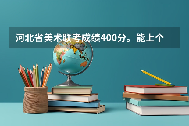 河北省美术联考成绩400分。能上个什么学校