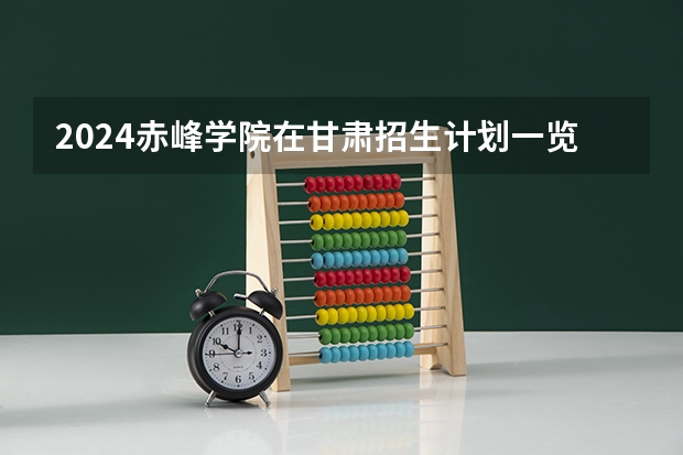 2024赤峰学院在甘肃招生计划一览表