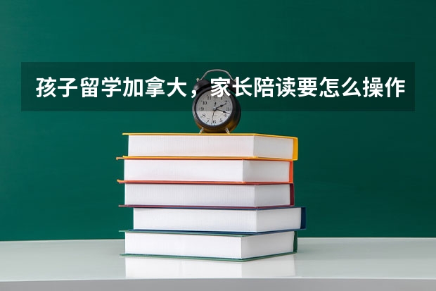 孩子留学加拿大，家长陪读要怎么操作