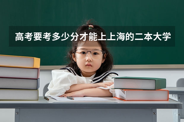 高考要考多少分才能上上海的二本大学，最好将所有的上海的二本都列出来