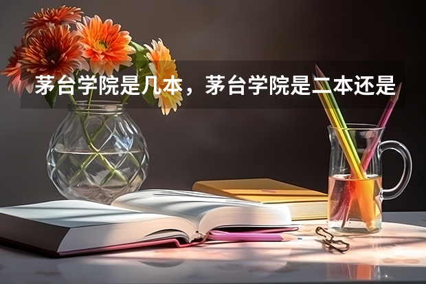 茅台学院是几本，茅台学院是二本还是三本 茅台学院是二本还是专科