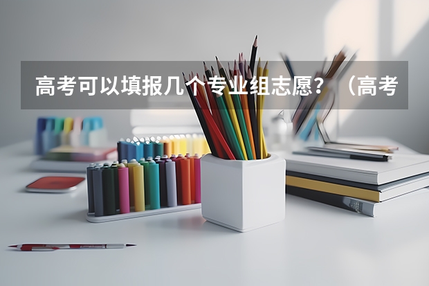 高考可以填报几个专业组志愿？（高考志愿专业填几个）
