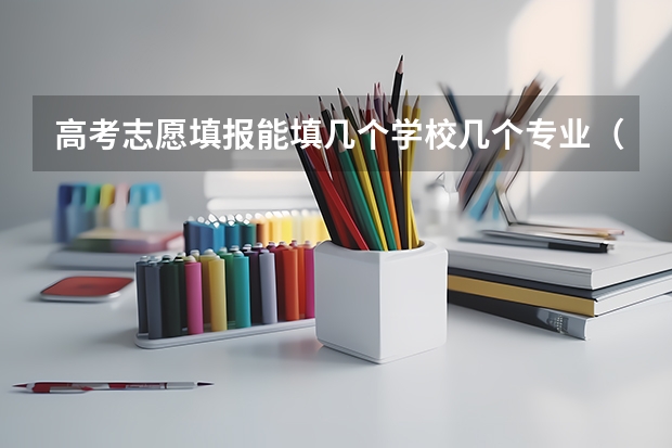 高考志愿填报能填几个学校几个专业（平行志愿一个学校能报几个专业）