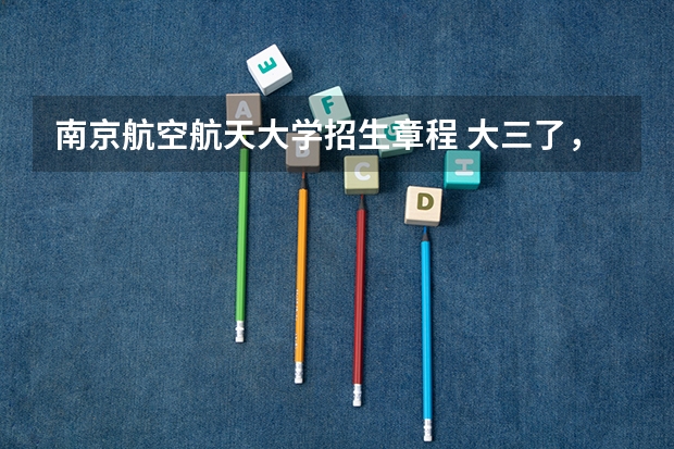 南京航空航天大学招生章程 大三了，民航来我们学校（西北工业大学）招飞
