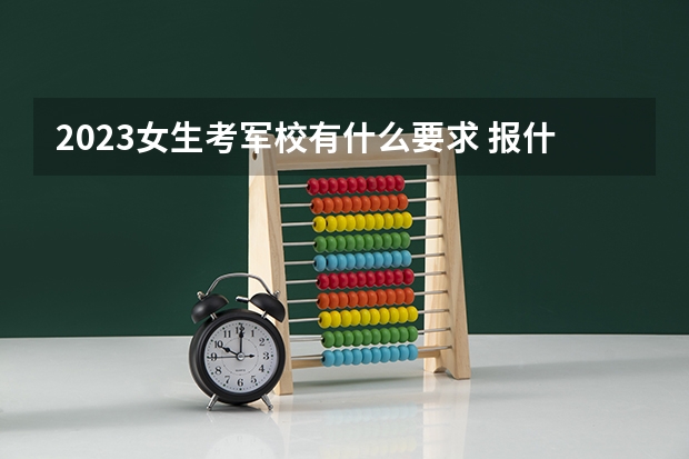2023女生考军校有什么要求 报什么专业好