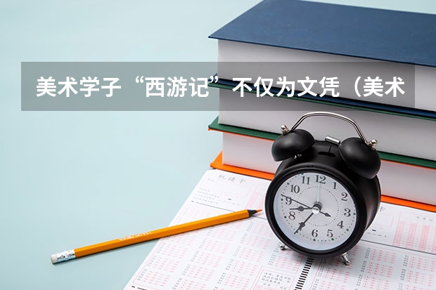 美术学子“西游记”不仅为文凭（美术生留学去意大利好还是去法国和西班牙(学艺术设计））