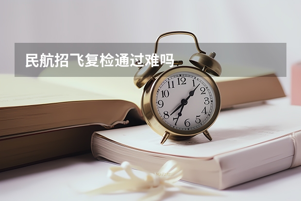民航招飞复检通过难吗