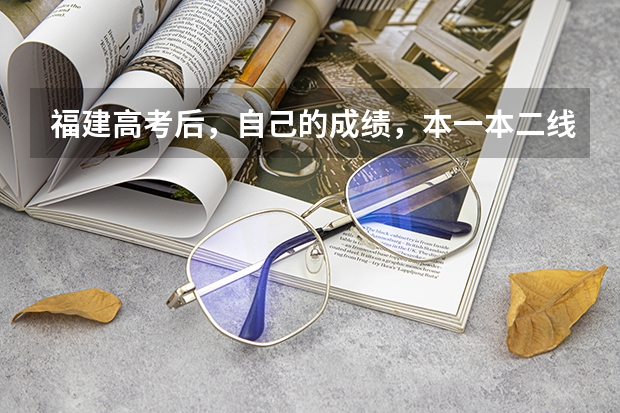 福建高考后，自己的成绩，本一本二线，各校的分数线和填报志愿的先后顺序？ 福建本二线上102分填那个学校好理科