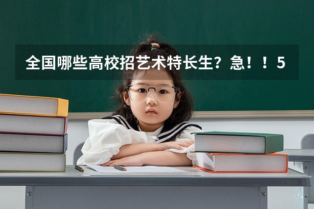 全国哪些高校招艺术特长生?急!!50分全给你哦,有好的回答加分100