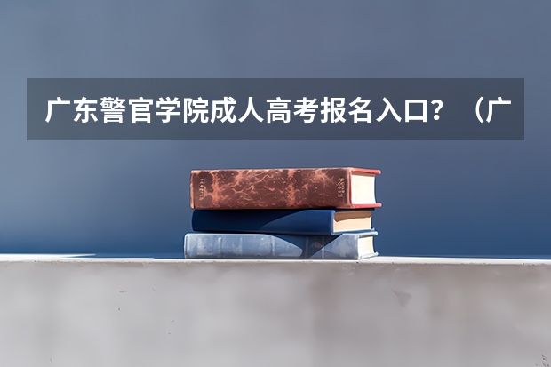 广东警官学院成人高考报名入口？（广东医科大学成人高考报名入口？）