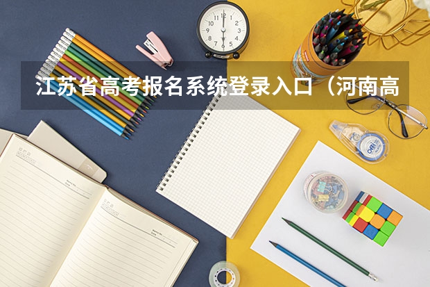 江苏省高考报名系统登录入口(河南高考报名平台登录入口在哪儿)