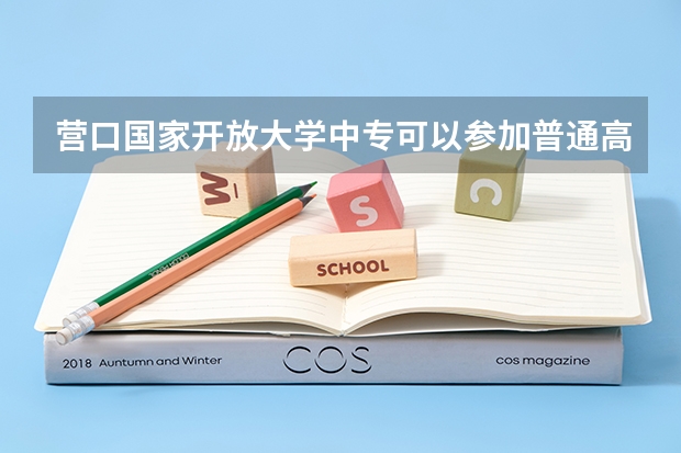 营口国家开放大学中专可以参加普通高考吗为什么有些地方900块钱就能报名？