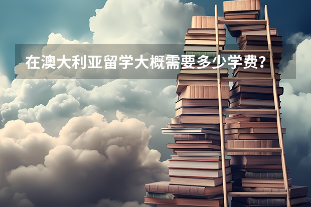 在澳大利亚留学大概需要多少学费？
