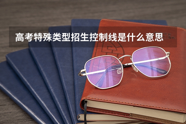 高考特殊类型招生控制线是什么意思