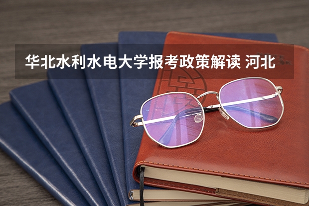 华北水利水电大学报考政策解读 河北工程大学科信学院报考政策解读