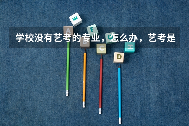 学校没有艺考的专业，怎么办，艺考是什么时候报名，怎么报名，现在不是艺考生，怎么转艺考生，谢谢