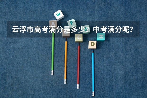 云浮市高考满分是多少？中考满分呢？