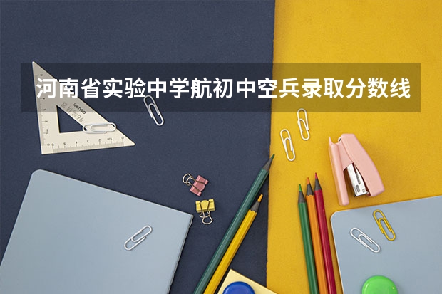 河南省实验中学航初中空兵录取分数线 怎样上河南省实验中学航空实验班
