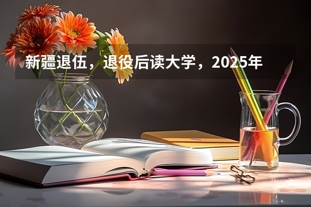 新疆退伍，退役后读大学，2025年大学毕业可以去新疆当留疆干部吗？