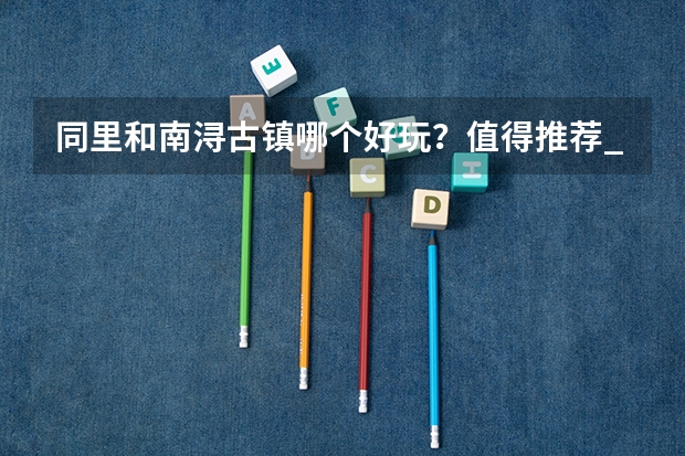 同里和南浔古镇哪个好玩？值得推荐_常州高考550分能上什么学校