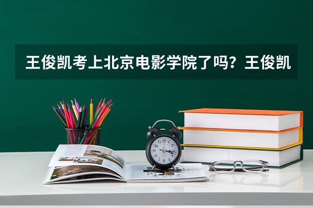 王俊凯考上北京电影学院了吗？王俊凯北电艺考成绩揭晓