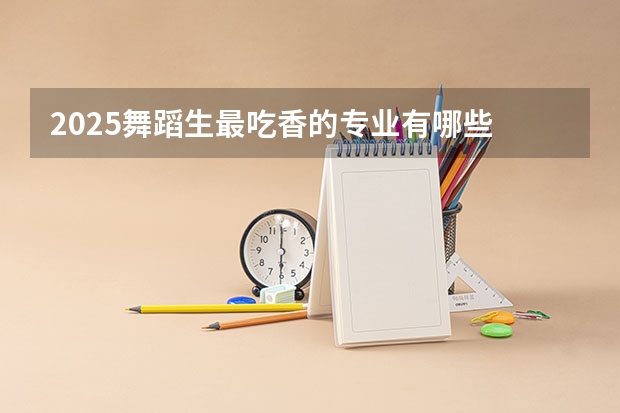 2025舞蹈生最吃香的专业有哪些 前景好的专业推荐
