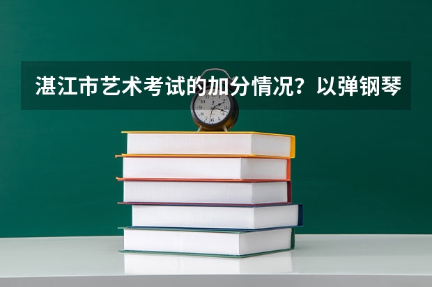 湛江市艺术考试的加分情况?以弹钢琴做为艺考可以么?要是可以,一般加多少分?