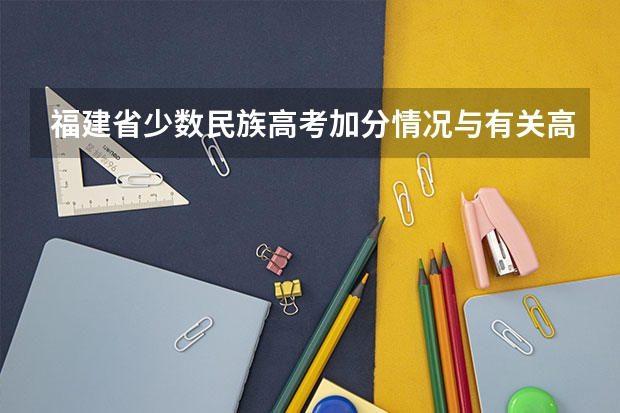 福建省少数民族高考加分情况与有关高考报考常识(2023年福建省高考加分政策及降分录取规定)