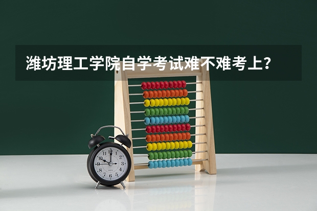 潍坊理工学院自学考试难不难考上? 潍坊医学院自学考试难不难考上?