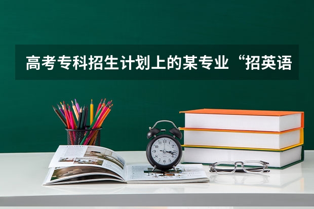 高考专科招生计划上的某专业“招英语考生”是什么意思？