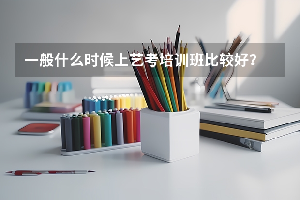 一般什么时候上艺考培训班比较好？