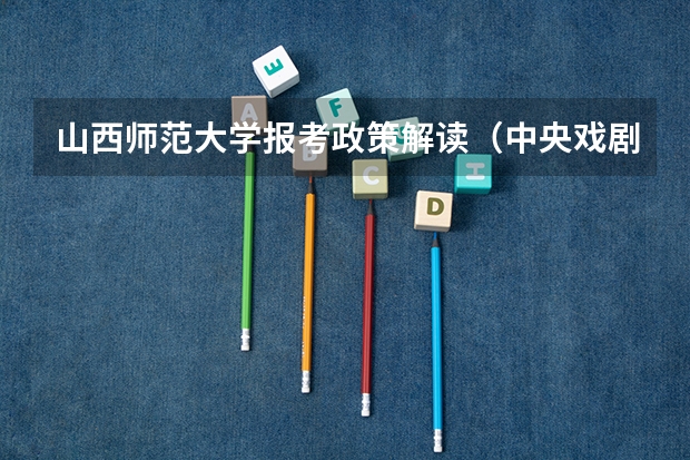 山西师范大学报考政策解读(中央戏剧学院报考政策解读)