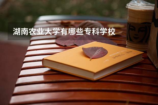 湖南农业大学有哪些专科学校