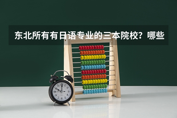 东北所有有日语专业的三本院校?哪些是比较好的?看补充