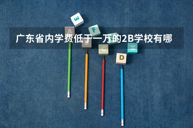 广东省内学费低于一万的2B学校有哪些?