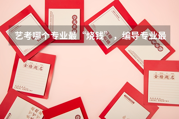 艺考哪个专业最“烧钱”，编导专业最省钱