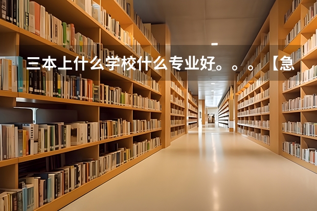 三本上什么学校什么专业好。。。【急求，谢谢啦！】