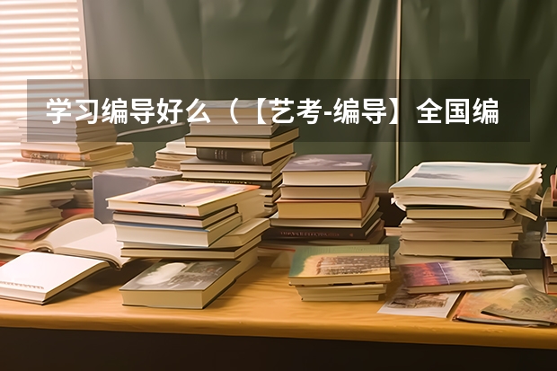 学习编导好么（【艺考-编导】全国编导类高校排名）