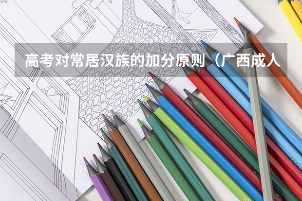 高考对常居汉族的加分原则（广西成人高考加分、降分照顾政策正式公布？）