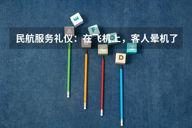 民航服务礼仪:在飞机上,客人晕机了该如何处理?如果是低血糖,又该怎么办?